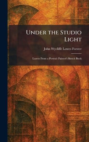 Under the Studio Light: Leaves From a Portrait Painter's Sketch Book