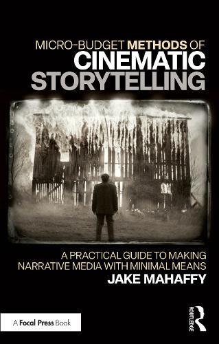 Micro-Budget Methods of Cinematic Storytelling: A Practical Guide to Making Narrative Media with Minimal Means