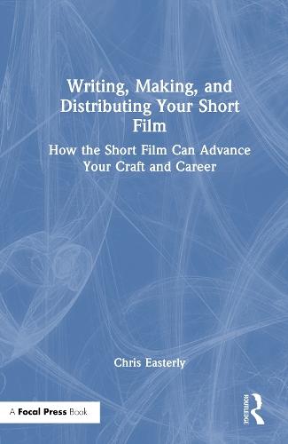 Writing, Making, and Distributing Your Short Film: How the Short Film Can Advance Your Craft and Career