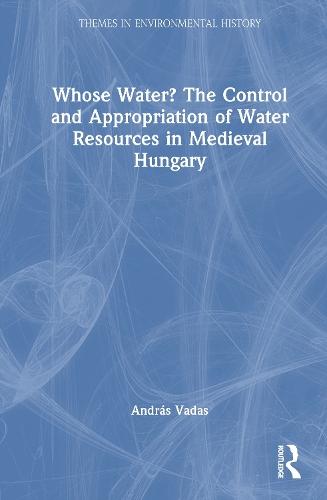 Whose Water? The Control and Appropriation of Water Resources in Medieval Hungary
