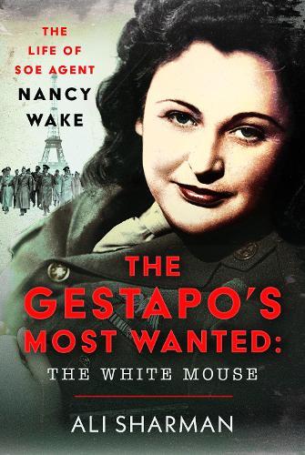 The Gestapo's Most Wanted: The White Mouse: The Life of SOE Agent Nancy Wake