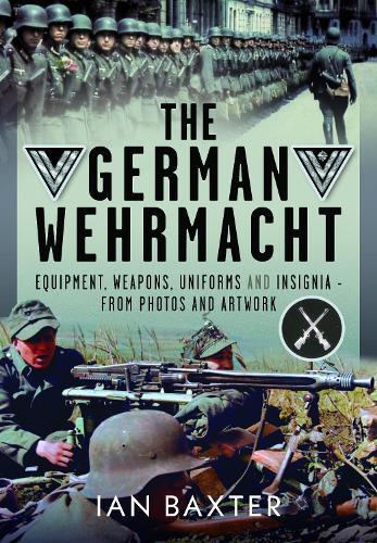 The German Wehrmacht: Equipment, Weapons, Uniforms and Insignia - From photos and artwork