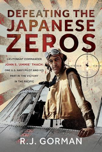 Defeating the Japanese Zeros: Lieutenant Commander John S. ‘Jimmie’ Thach: One U.S. Navy Pilot and his Part in the Victory in the Pacific