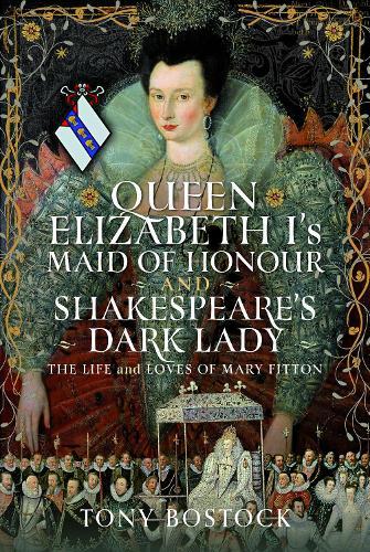 Queen Elizabeth I’s Maid of Honour and Shakespeare’s Dark Lady: The Life and Loves of Mary Fitton