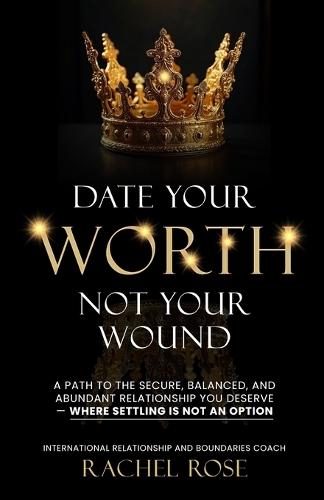 Date Your Worth, Not Your Wound: A Path to the Secure, Balanced and Abundant Relationship You Deserve - Where Settling is NOT an Option