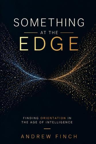 Something at the Edge: Finding Orientation in the Age of Intelligence