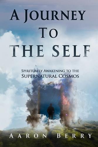 A Journey to the Self: Spiritually Awakening to the Supernatural Cosmos