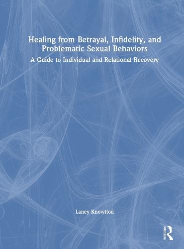 Healing from Betrayal, Infidelity, and Problematic Sexual Behaviors: A Guide to Individual and Relational Recovery