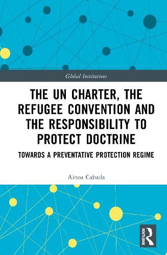The UN Charter, the Refugee Convention and the Responsibility to Protect Doctrine: Towards a Preventative Protection Regime