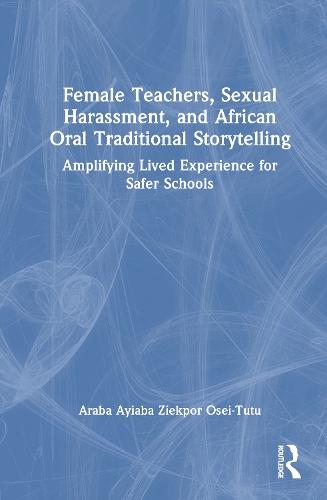 Female Teachers, Sexual Harassment, and African Oral Traditional Storytelling: Amplifying Lived Experience for Safer Schools
