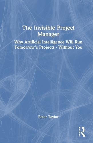 The Invisible Project Manager: Why Artificial Intelligence Will Run Tomorrow’s Projects — Without You