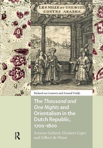 The Thousand and One Nights and Orientalism in the Dutch Republic, 1700-1800: Antoine Galland, Ghisbert Cuper and Gilbert de Flines
