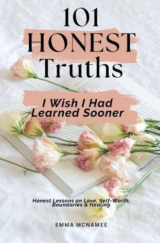 101 Honest Truths I Wish I Had Learned Sooner: Honest Lessons on Love, Self-Worth, Boundaries & Healing