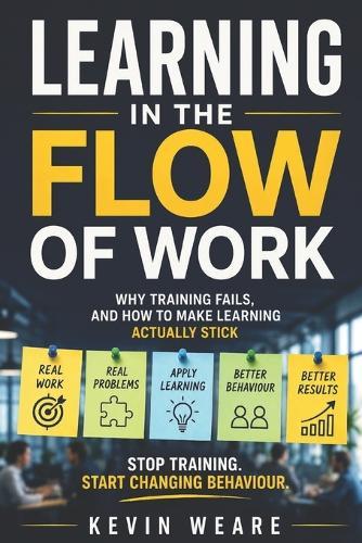 Learning in the Flow of Work: Why Training Fails - and How to Make Learning Actually Stick 'Stop training. Start changing behaviour'