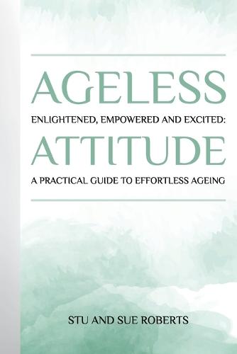 Ageless Attitude: Enlightened, Empowered and Excited: A Practical Guide to Effortless Ageing