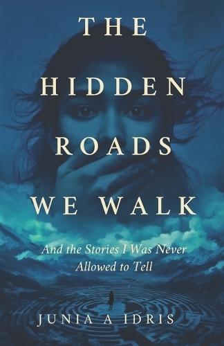 The Hidden Roads we Walk: And The Stories I Was Never Allowed to Tell