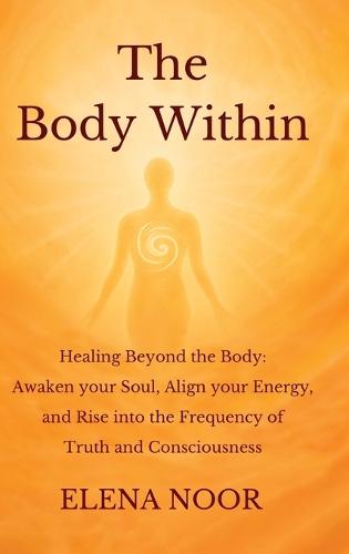 The Body Within: Healing Beyond the Body: Awaken the Soul. Align Your Energy, and Rise into the Frequency of Truth and Consciousness.