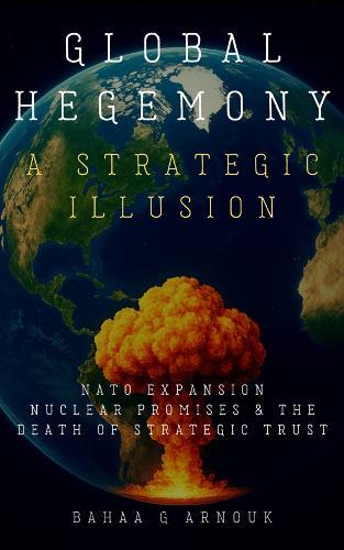 Global Hegemony A Strategic Illusion: NATO Expansion, Nuclear Promises & the Death of Strategic Trust