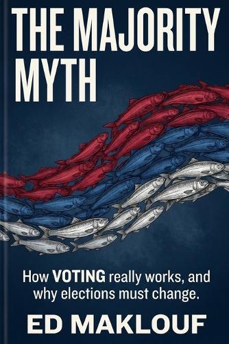 The Majority Myth: How Voting Really Works And Why Elections Must Change