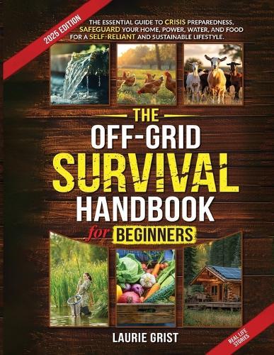 The Off-Grid Survival Handbook For Beginners: The Essential Guide to Crisis Preparedness, Safeguard Your Home, Power, Water and Food for a Self-Reliant and Sustainable Lifestyle