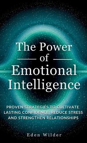 The Power of Emotional Intelligence: Proven Strategies to Cultivate Lasting Confidence, Reduce Stress and Strengthen Relationships