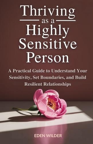 Thriving as a Highly Sensitive Person: A Practical Guide to Understand Your Sensitivity, Set Boundaries, and Build Resilient Relationships