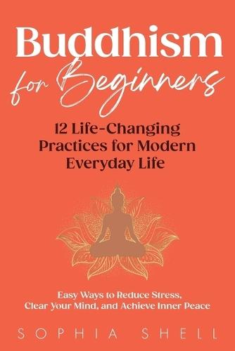 Buddhism for Beginners: 12 Life-Changing Practices for Modern Everyday Life - Easy Ways to Reduce Stress, Clear Your Mind, and Achieve Inner Peace
