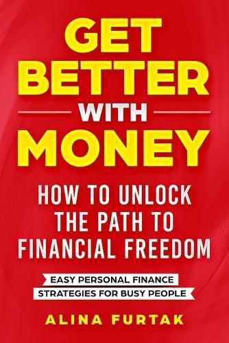 Get Better with Money - How to Unlock the Path to Financial Freedom: Easy Personal Finance Strategies for Busy People