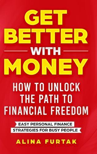 Get Better with Money - How to Unlock the Path to Financial Freedom: Easy Personal Finance Strategies for Busy People