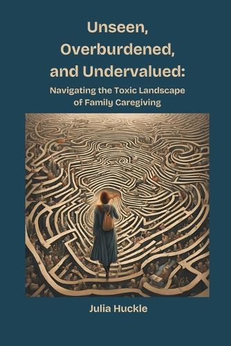 Unseen, Overburdened, and Undervalued: Navigating the Toxic Landscape of Family Caregiving