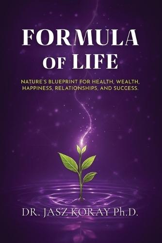 Formula of Life: Nature's Blueprint For Health, Wealth, Happiness, Relationships and Success