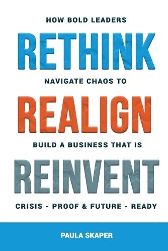Rethink, Realign, Reinvent: How Bold Leader Navigate Chaos to Build a Business That Is Crisis-Proof and Future-Ready