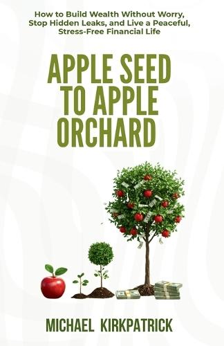Apple Seed to Apple Orchard: How to Build Wealth Without Worry, Stop Hidden Leaks, and Live a Peaceful, Stress-Free Financial Life