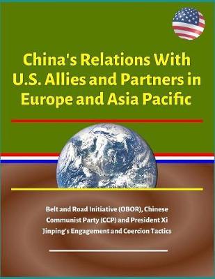China's Relations With U.S. Allies and Partners in Europe and Asia Pacific - Belt and Road Initiative (OBOR), Chinese Communist Party (CCP) and President Xi Jinping's Engagement and Coercion Tactics