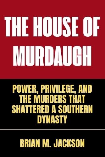 The House Of Murdaugh: Power, Privilege, and the Murders That Shattered a Southern Dynasty
