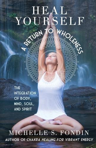 Heal Yourself A Return to Wholeness: The Integration of Body, Mind, Soul, and Spirit