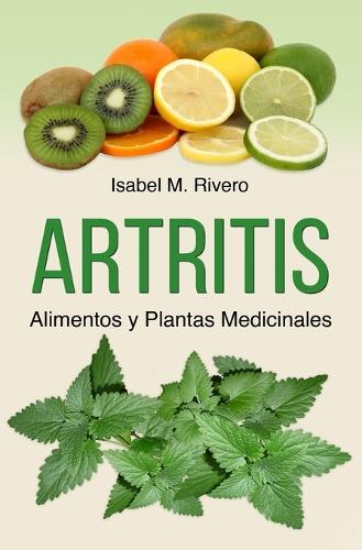 ARTRITIS. Alimentos y Plantas Medicinales: Remedios naturales para la artritis reumatoide, artritis juvenil, artritis psoriásica y reactiva, espondilitis anquilosante, lupus, gota y fibromialgia