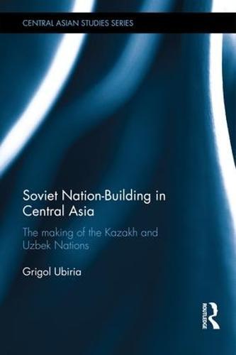 Soviet Nation-Building in Central Asia: The Making of the Kazakh and Uzbek Nations