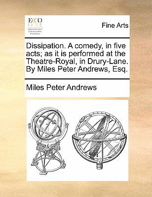 Dissipation. a Comedy, in Five Acts; As It Is Performed at the Theatre-Royal, in Drury-Lane. by Miles Peter Andrews, Esq.