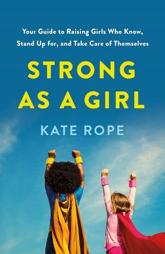 Strong As a Girl: Your Guide to Raising Girls Who Know, Stand Up for, and Take Care of Themselves
