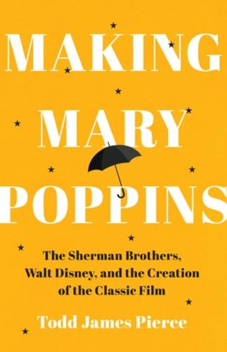 Making Mary Poppins: The Sherman Brothers, Walt Disney, and the Creation of a Classic Film