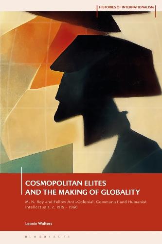 Cosmopolitan Elites and the Making of Globality: M. N. Roy and Fellow Anti-Colonial, Communist and Humanist Intellectuals, c. 1915 – 1960