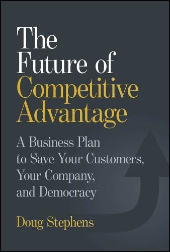 The Future of Competitive Advantage: A Business Plan to Save Your Customers, Your Company, and Democracy