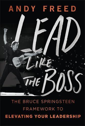 Lead Like The Boss: The Bruce Springsteen Framework to Elevating Your Leadership
