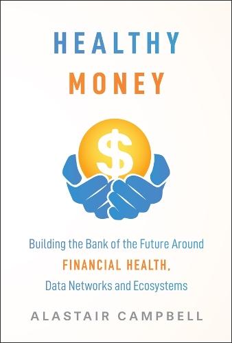 Healthy Money: Building the Bank of the Future Around Financial Health, Data Networks and Ecosystems