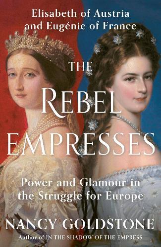 The Rebel Empresses: Elisabeth of Austria and Eugénie of France, Power and Glamour in the Struggle for Europe