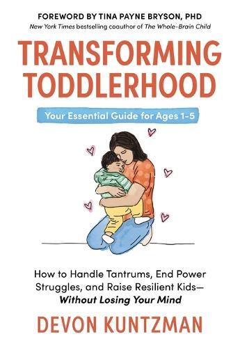Transforming Toddlerhood: How to Handle Tantrums, End Power Struggles, and Raise Resilient Kids---Without Losing Your Mind