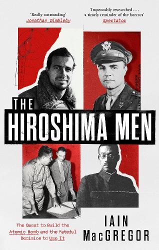 The Hiroshima Men: The Quest to Build the Atomic Bomb and the Fateful Decision to Use It