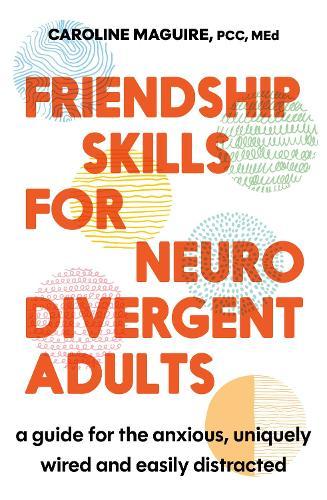 Friendship Skills for Neurodivergent Adults: A Guide for the Anxious, Uniquely Wired and Easily Distracted