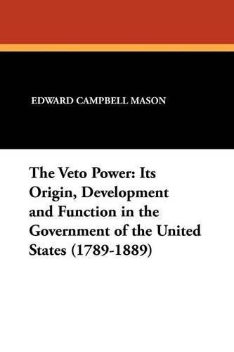 The Veto Power: Its Origin, Development and Function in the Government of the United States (1789-1889)